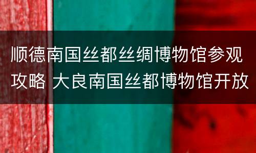 顺德南国丝都丝绸博物馆参观攻略 大良南国丝都博物馆开放没