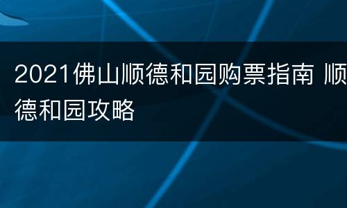 2021佛山顺德和园购票指南 顺德和园攻略