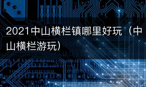 2021中山横栏镇哪里好玩（中山横栏游玩）
