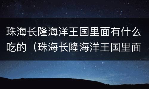 珠海长隆海洋王国里面有什么吃的（珠海长隆海洋王国里面有什么吃的海鲜）