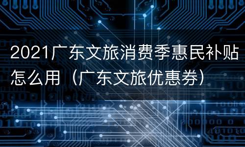 2021广东文旅消费季惠民补贴怎么用（广东文旅优惠券）
