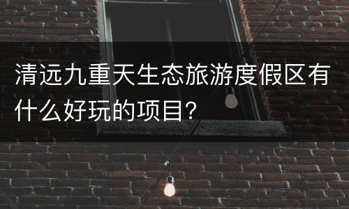 清远九重天生态旅游度假区有什么好玩的项目？