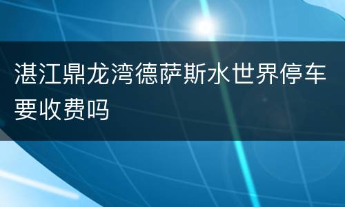 湛江鼎龙湾德萨斯水世界停车要收费吗