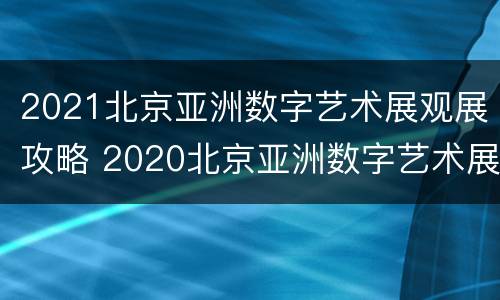 2021北京亚洲数字艺术展观展攻略 2020北京亚洲数字艺术展