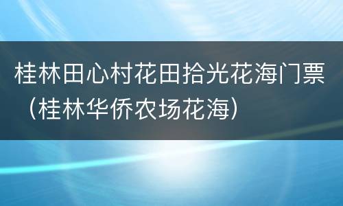 桂林田心村花田拾光花海门票（桂林华侨农场花海）