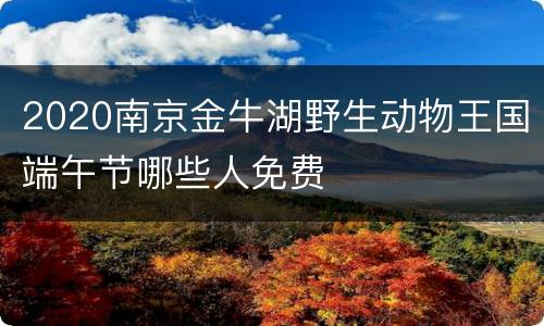 2020南京金牛湖野生动物王国端午节哪些人免费