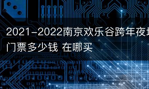2021-2022南京欢乐谷跨年夜场门票多少钱 在哪买
