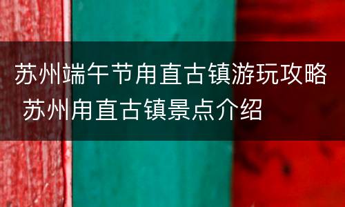 苏州端午节甪直古镇游玩攻略 苏州甪直古镇景点介绍