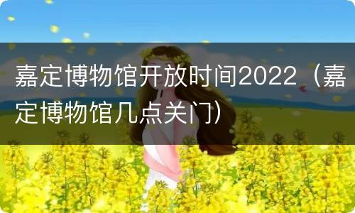 嘉定博物馆开放时间2022（嘉定博物馆几点关门）