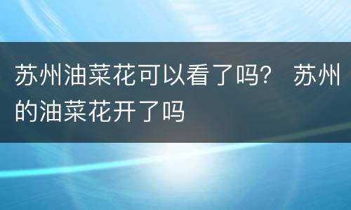 苏州油菜花可以看了吗？ 苏州的油菜花开了吗