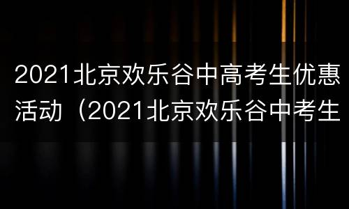 2021北京欢乐谷中高考生优惠活动（2021北京欢乐谷中考生有优惠吗）