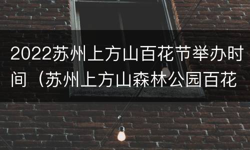 2022苏州上方山百花节举办时间（苏州上方山森林公园百花节）
