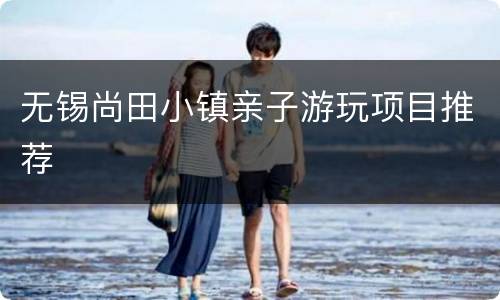 无锡尚田小镇亲子游玩项目推荐