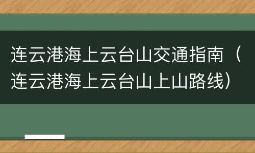 连云港海上云台山交通指南（连云港海上云台山上山路线）