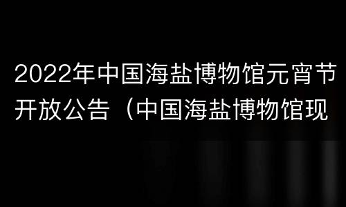 2022年中国海盐博物馆元宵节开放公告（中国海盐博物馆现在开门吗）