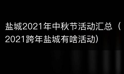 盐城2021年中秋节活动汇总（2021跨年盐城有啥活动）