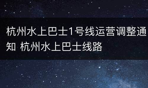 杭州水上巴士1号线运营调整通知 杭州水上巴士线路