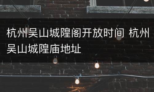 杭州吴山城隍阁开放时间 杭州吴山城隍庙地址