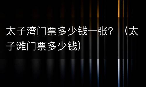 太子湾门票多少钱一张？（太子滩门票多少钱）