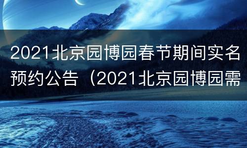 2021北京园博园春节期间实名预约公告（2021北京园博园需要预约吗）