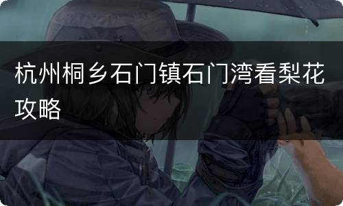 杭州桐乡石门镇石门湾看梨花攻略