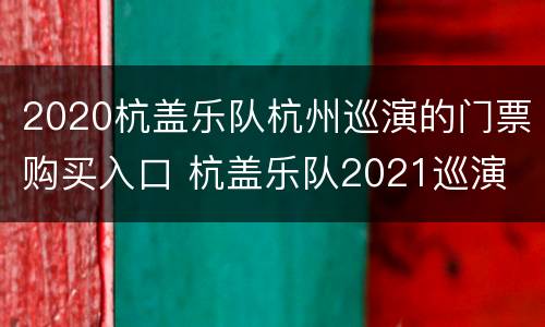2020杭盖乐队杭州巡演的门票购买入口 杭盖乐队2021巡演