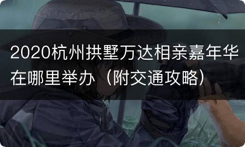 2020杭州拱墅万达相亲嘉年华在哪里举办（附交通攻略）