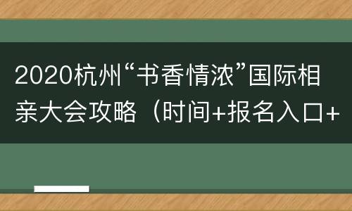 2020杭州“书香情浓”国际相亲大会攻略（时间+报名入口+地址交通）