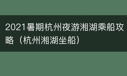 2021暑期杭州夜游湘湖乘船攻略（杭州湘湖坐船）