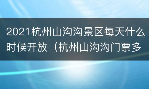 2021杭州山沟沟景区每天什么时候开放（杭州山沟沟门票多少钱）
