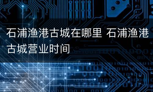 石浦渔港古城在哪里 石浦渔港古城营业时间
