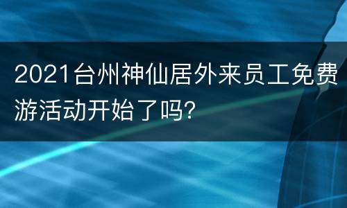 2021台州神仙居外来员工免费游活动开始了吗？