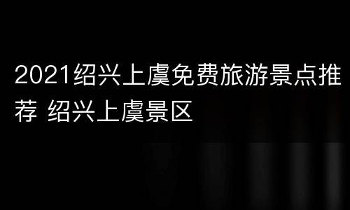2021绍兴上虞免费旅游景点推荐 绍兴上虞景区
