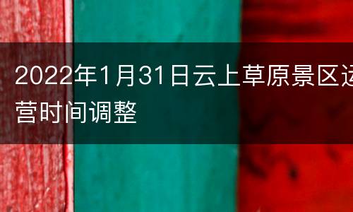 2022年1月31日云上草原景区运营时间调整