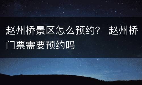 赵州桥景区怎么预约？ 赵州桥门票需要预约吗