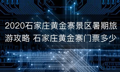 2020石家庄黄金寨景区暑期旅游攻略 石家庄黄金寨门票多少钱