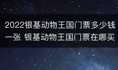 2022银基动物王国门票多少钱一张 银基动物王国门票在哪买便宜