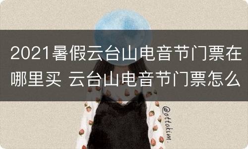 2021暑假云台山电音节门票在哪里买 云台山电音节门票怎么买