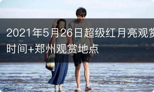 2021年5月26日超级红月亮观赏时间+郑州观赏地点