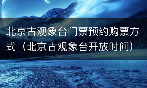 北京古观象台门票预约购票方式（北京古观象台开放时间）
