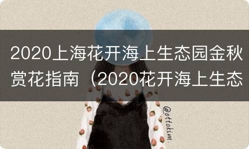 2020上海花开海上生态园金秋赏花指南（2020花开海上生态园红枫）