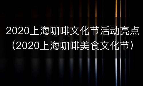 2020上海咖啡文化节活动亮点（2020上海咖啡美食文化节）