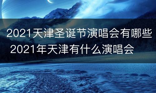 2021天津圣诞节演唱会有哪些 2021年天津有什么演唱会
