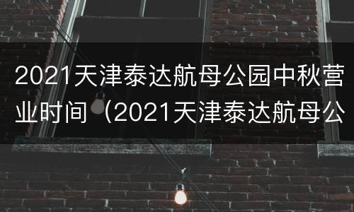 2021天津泰达航母公园中秋营业时间（2021天津泰达航母公园中秋营业时间是多少）