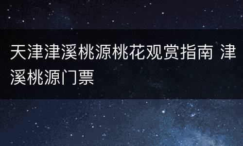 天津津溪桃源桃花观赏指南 津溪桃源门票