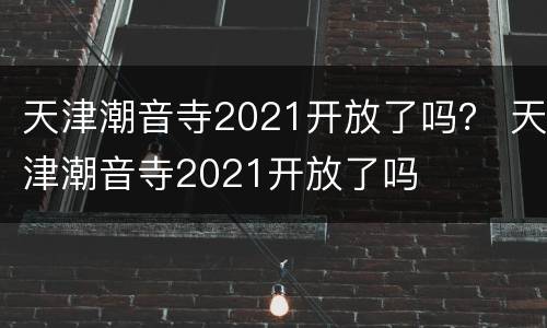 天津潮音寺2021开放了吗？ 天津潮音寺2021开放了吗