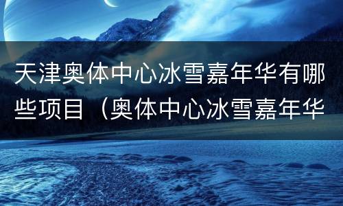 天津奥体中心冰雪嘉年华有哪些项目（奥体中心冰雪嘉年华营业时间）