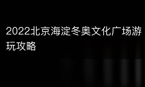 2022北京海淀冬奥文化广场游玩攻略