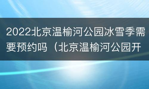 2022北京温榆河公园冰雪季需要预约吗（北京温榆河公园开放时间）