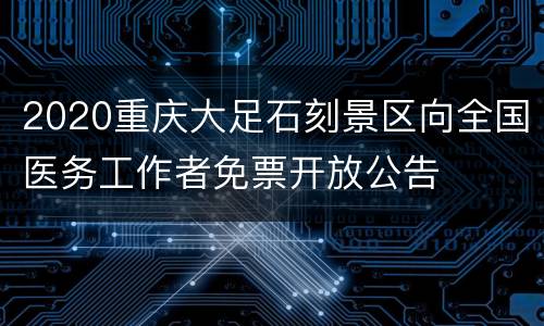 2020重庆大足石刻景区向全国医务工作者免票开放公告